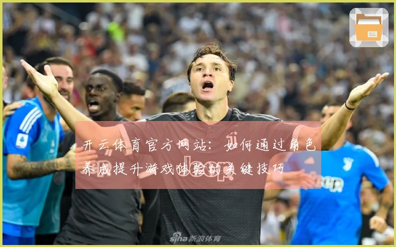 开云体育官方网站：如何通过角色养成提升游戏体验的关键技巧