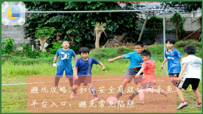 避坑攻略：如何安全有效访问乐鱼平台入口，避免常见陷阱