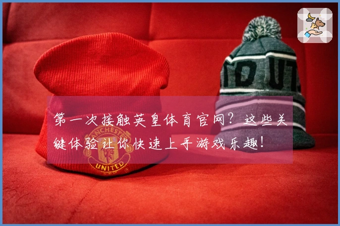 第一次接触英皇体育官网？这些关键体验让你快速上手游戏乐趣！