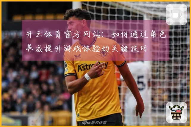 开云体育官方网站：如何通过角色养成提升游戏体验的关键技巧