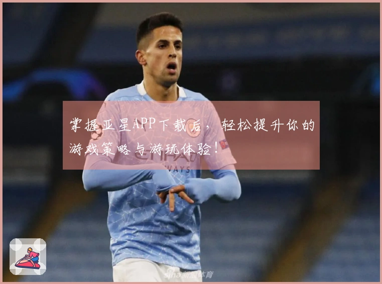 掌握亚星APP下载后，轻松提升你的游戏策略与游玩体验！