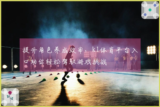 提升角色养成效率，k1体育平台入口助你轻松驾驭游戏挑战