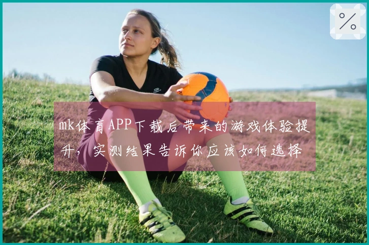 mk体育APP下载后带来的游戏体验提升，实测结果告诉你应该如何选择