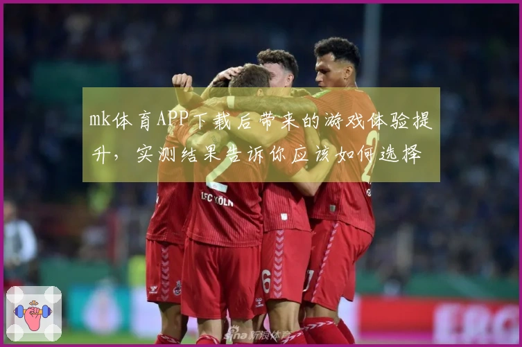 mk体育APP下载后带来的游戏体验提升，实测结果告诉你应该如何选择