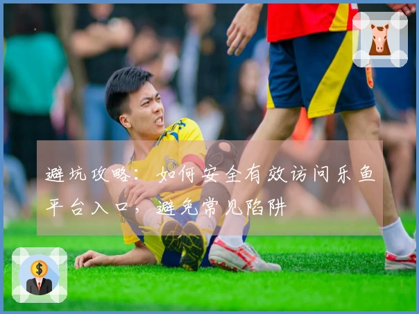 避坑攻略:如何安全有效访问乐鱼平台入口,避免常见陷阱